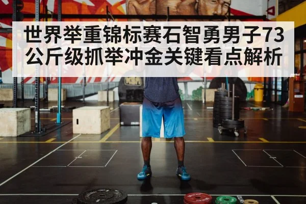 世界举重锦标赛石智勇男子73公斤级抓举冲金关键看点解析