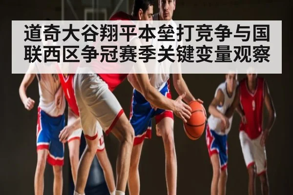 道奇大谷翔平本垒打竞争与国联西区争冠赛季关键变量观察