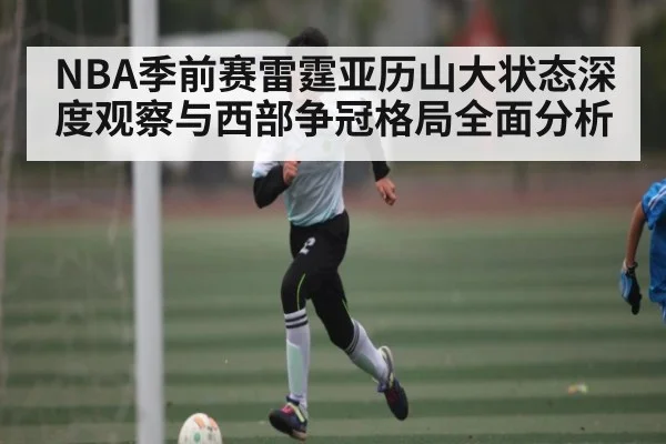 NBA季前赛雷霆亚历山大状态深度观察与西部争冠格局全面分析
