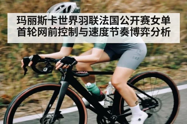 玛丽斯卡世界羽联法国公开赛女单首轮网前控制与速度节奏博弈分析