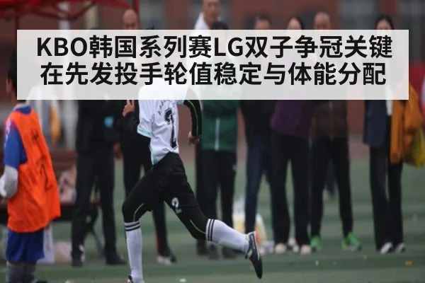 KBO韩国系列赛LG双子争冠关键在先发投手轮值稳定与体能分配