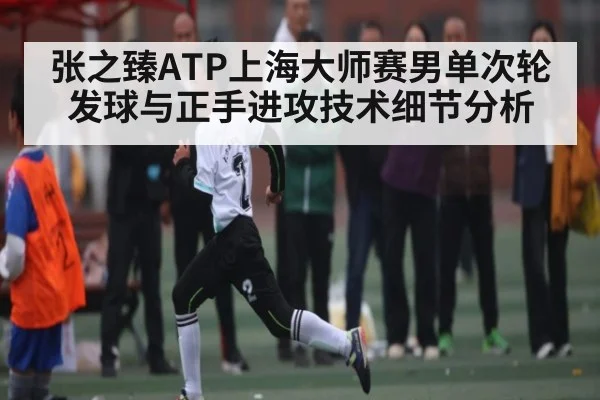 张之臻ATP上海大师赛男单次轮发球与正手进攻技术细节分析